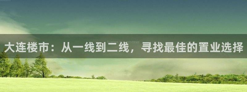 风暴娱乐左5指尖：大连楼市：从一线到二线，寻找最佳的置业选择