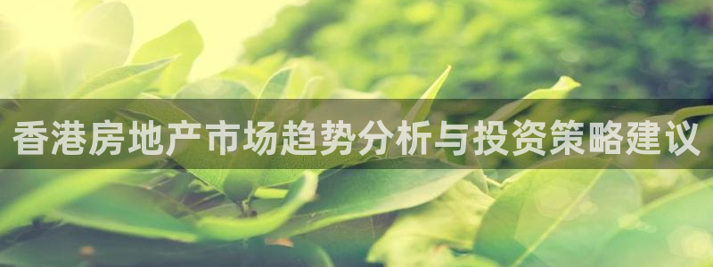 风暴娱乐开户：香港房地产市场趋势分析与投资策略建议