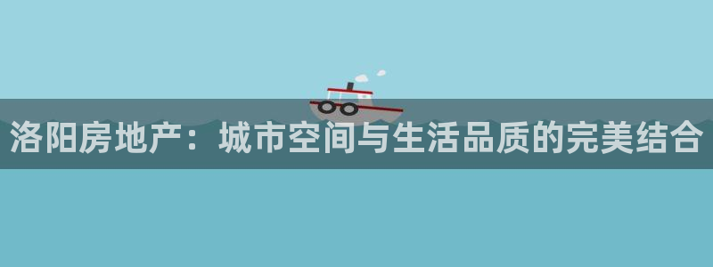 风暴数字娱乐：洛阳房地产：城市空间与生活品质的完美结合