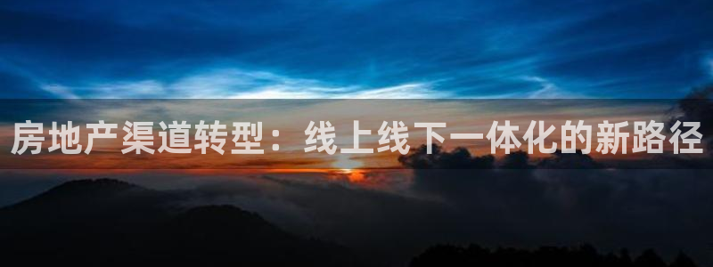风暴娱乐官方网站：房地产渠道转型：线上线下一体化的新路径