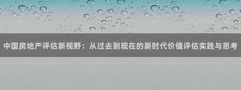 风暴娱乐上5指尖：中国房地产评估新视野：从过去到现在的新时代