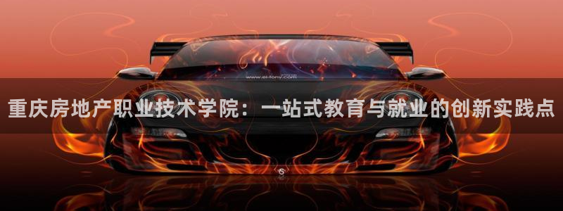 风暴娱乐老板：重庆房地产职业技术学院：一站式教育与就业的创新