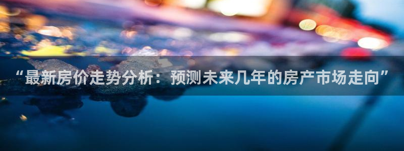 娱乐风暴开头：“最新房价走势分析：预测未来几年的房产市场走向
