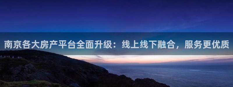 风暴娱乐求333OOc：南京各大房产平台全面升级：线上线下融