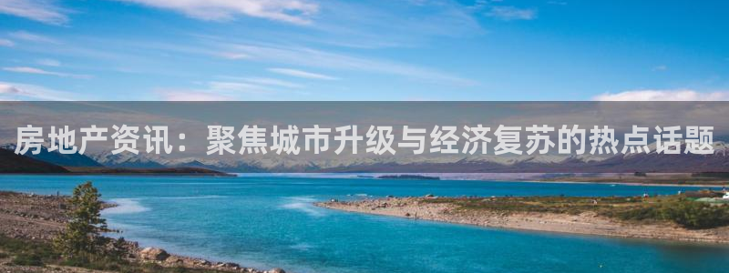 下载风暴娱乐：房地产资讯：聚焦城市升级与经济复苏的热点话题