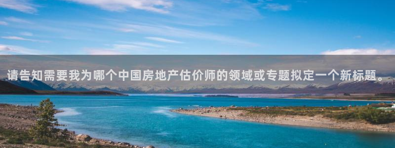 风暴娱乐乃六七五一38：请告知需要我为哪个中国房地产估价师的