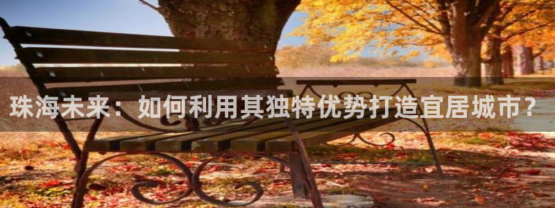 风暴娱乐点：珠海未来：如何利用其独特优势打造宜居城市？