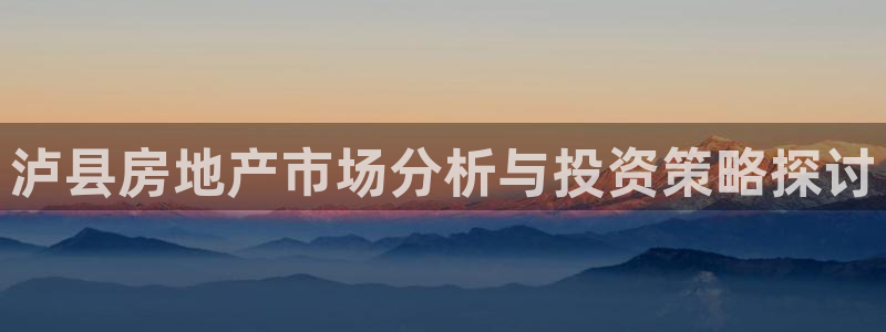 风暴娱乐1：泸县房地产市场分析与投资策略探讨