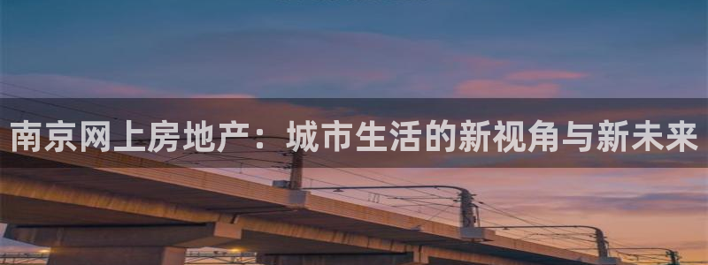 风暴娱乐fb：南京网上房地产：城市生活的新视角与新未来