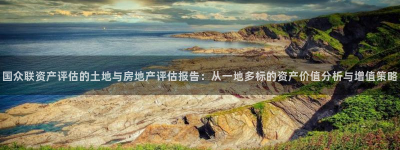 风暴娱乐提现：国众联资产评估的土地与房地产评估报告：从一地多