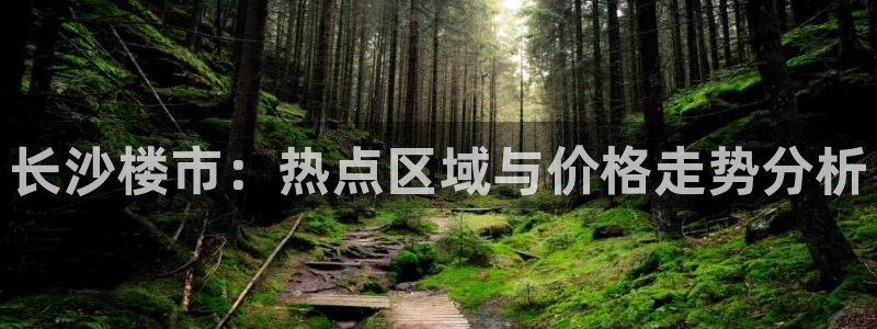 风暴娱乐代理登录：长沙楼市：热点区域与价格走势分析