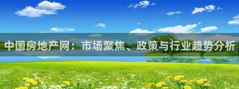 风暴娱乐这个平台靠谱：中国房地产网：市场聚焦、政策与行业趋势