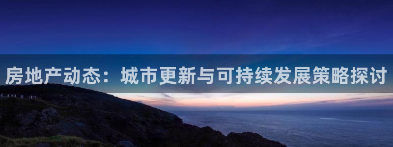 风暴娱乐官方网站：房地产动态：城市更新与可持续发展策略探讨