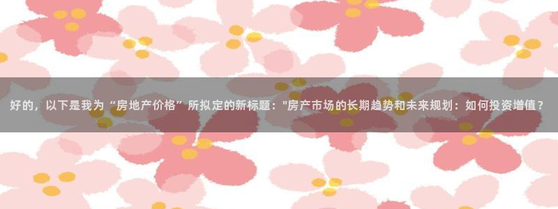 星风暴娱乐：好的，以下是我为“房地产价格”所拟定的新标题：\