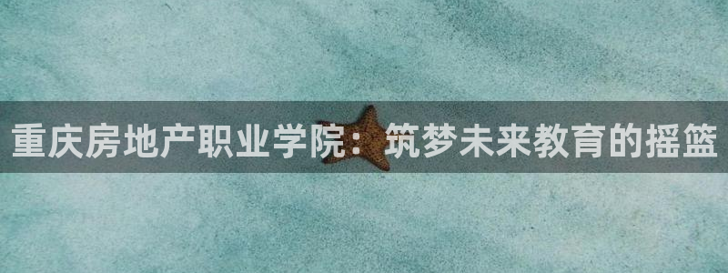 风暴娱乐图片：重庆房地产职业学院：筑梦未来教育的摇篮