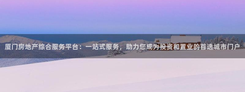 风暴娱乐平台地址：厦门房地产综合服务平台：一站式服务，助力您