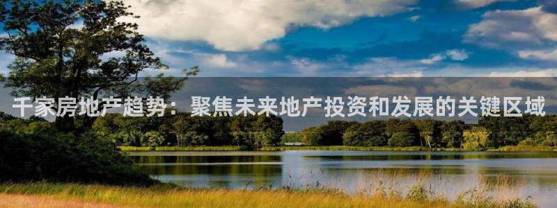 注册风暴娱乐：千家房地产趋势：聚焦未来地产投资和发展的关键区