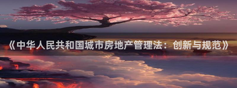 风暴娱乐344272：《中华人民共和国城市房地产管理法：创新