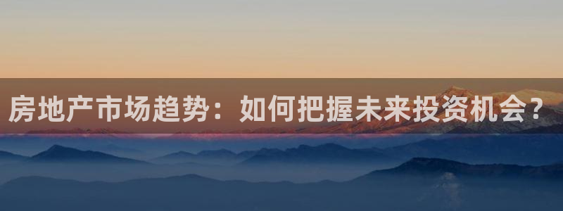 风暴大厅娱乐：房地产市场趋势：如何把握未来投资机会？