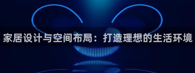 风暴娱乐测速：家居设计与空间布局：打造理想的生活环境