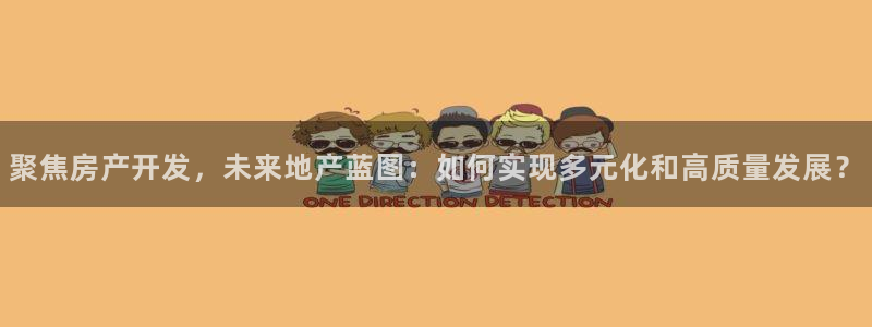 风暴娱乐344272：聚焦房产开发，未来地产蓝图：如何实现多