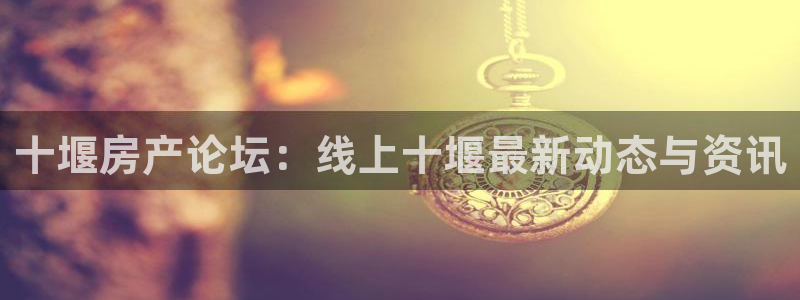 风暴娱乐线路：十堰房产论坛：线上十堰最新动态与资讯