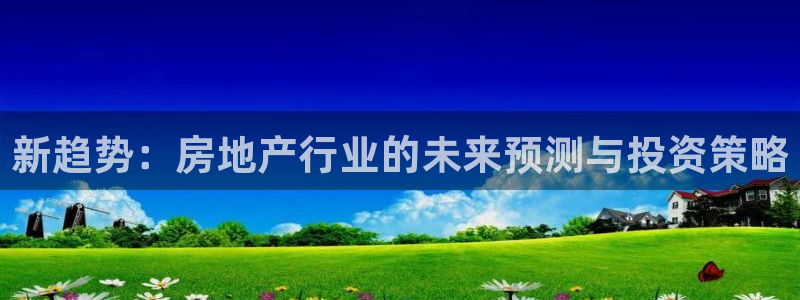 风暴娱乐乃六七五一38：新趋势：房地产行业的未来预测与投资策