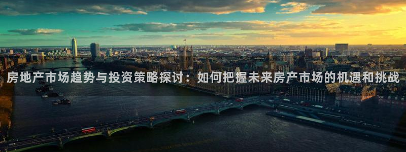 风暴平娱乐：房地产市场趋势与投资策略探讨：如何把握未来房产市