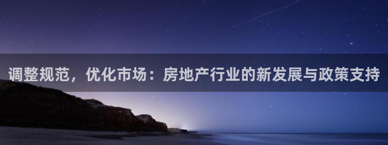 风暴平娱乐：调整规范，优化市场：房地产行业的新发展与政策支持
