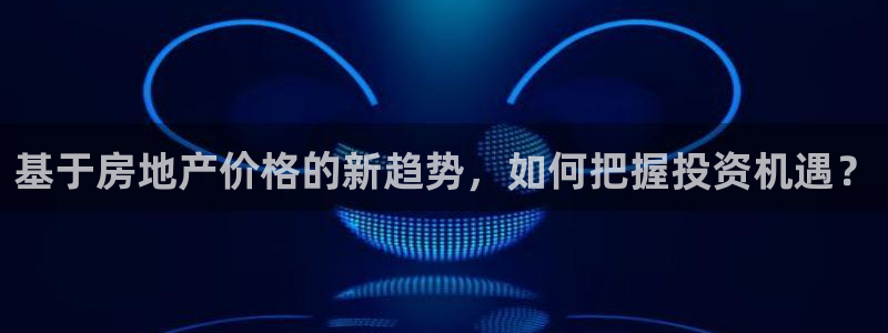 风暴娱乐测速：基于房地产价格的新趋势，如何把握投资机遇？