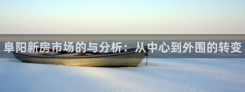 星风暴娱乐：阜阳新房市场的与分析：从中心到外围的转变