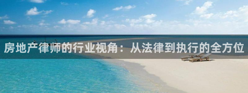 风暴娱乐官方网站：房地产律师的行业视角：从法律到执行的全方位