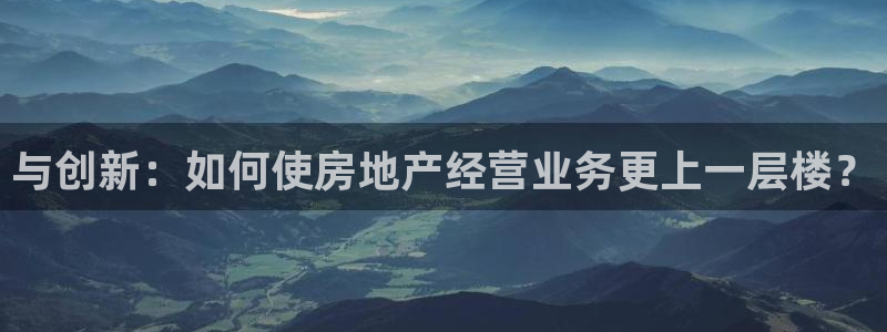 风暴注册娱乐：与创新：如何使房地产经营业务更上一层楼？