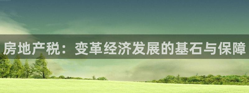 风暴娱乐 风暴注册平台：房地产税：变革经济发展的基石与保障
