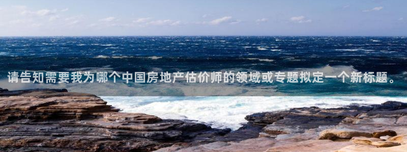 风暴娱乐月5指尖：请告知需要我为哪个中国房地产估价师的领域或