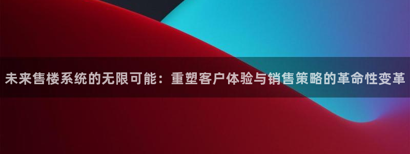 风暴娱乐线路：未来售楼系统的无限可能：重塑客户体验与销售策略